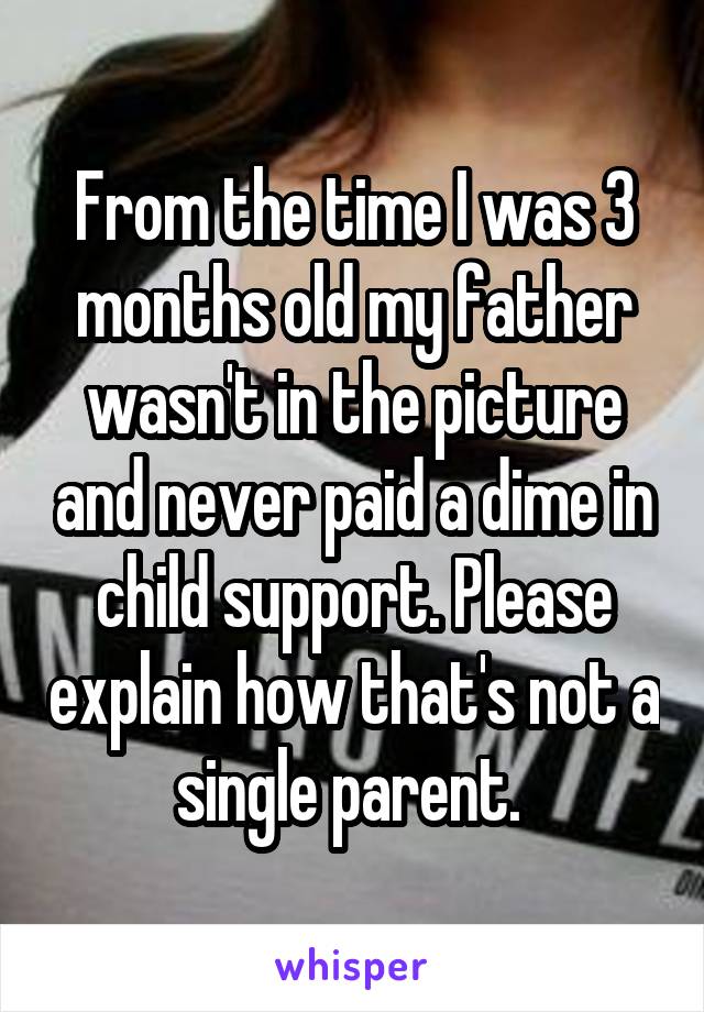 From the time I was 3 months old my father wasn't in the picture and never paid a dime in child support. Please explain how that's not a single parent. 