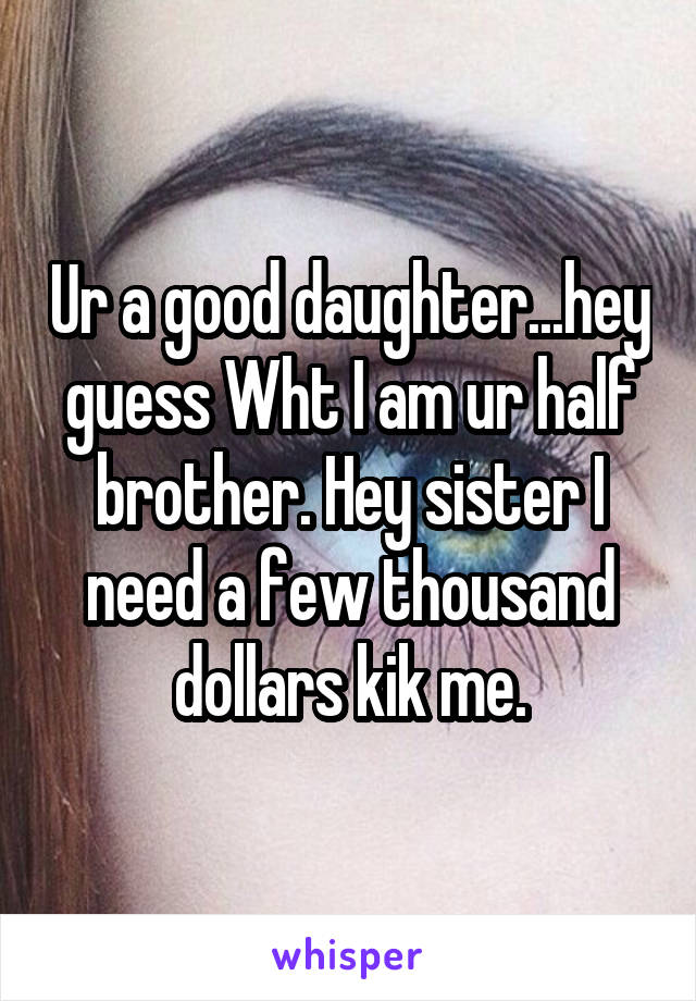 Ur a good daughter...hey guess Wht I am ur half brother. Hey sister I need a few thousand dollars kik me.