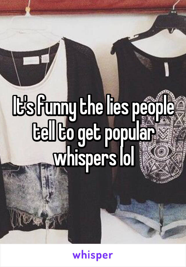 It's funny the lies people tell to get popular whispers lol