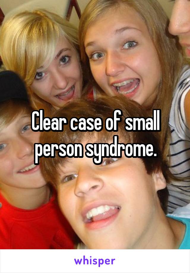 Clear case of small person syndrome.