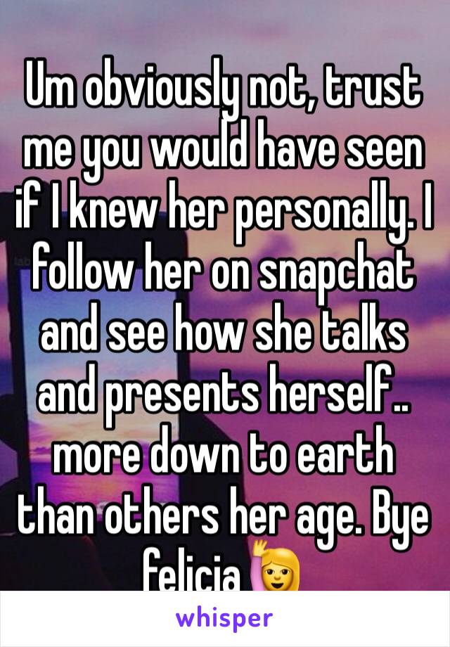 Um obviously not, trust me you would have seen if I knew her personally. I follow her on snapchat and see how she talks and presents herself.. more down to earth than others her age. Bye felicia🙋