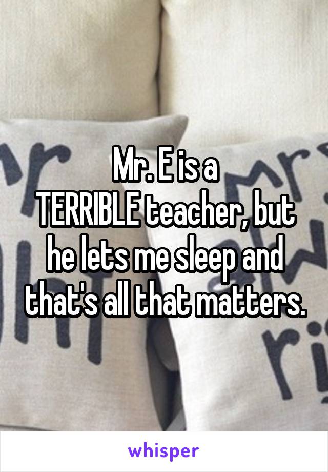 Mr. E is a
TERRIBLE teacher, but he lets me sleep and that's all that matters.
