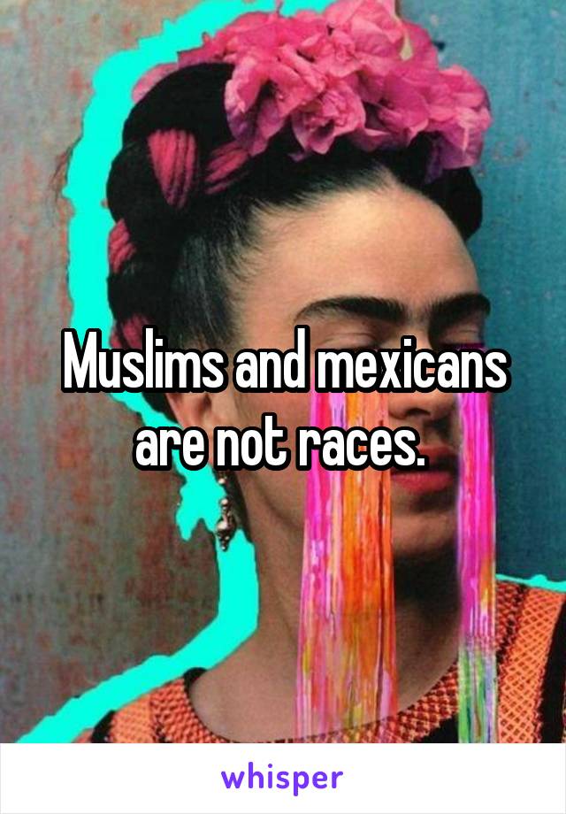 Muslims and mexicans are not races. 