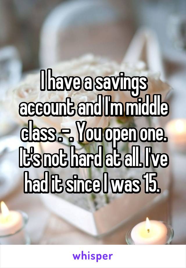 I have a savings account and I'm middle class .-. You open one. It's not hard at all. I've had it since I was 15. 