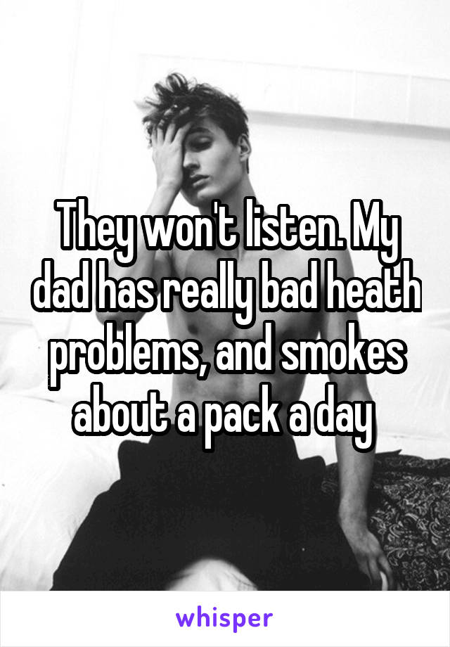 They won't listen. My dad has really bad heath problems, and smokes about a pack a day 