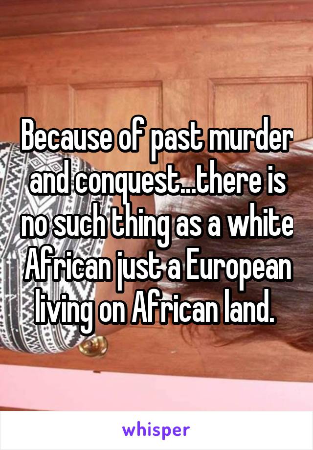 Because of past murder and conquest...there is no such thing as a white African just a European living on African land. 