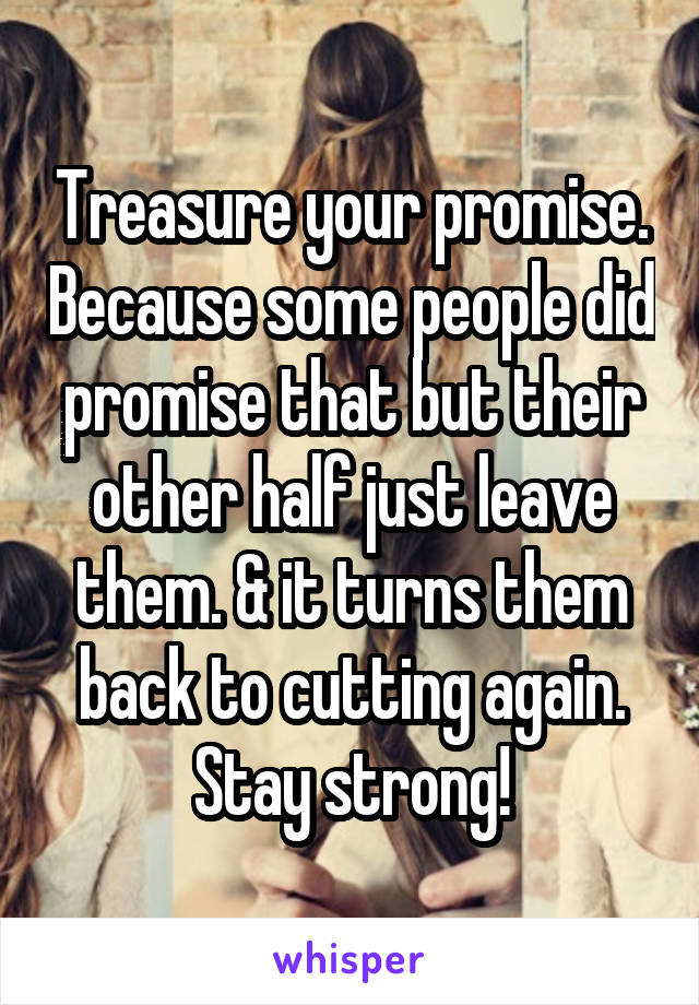 Treasure your promise. Because some people did promise that but their other half just leave them. & it turns them back to cutting again. Stay strong!