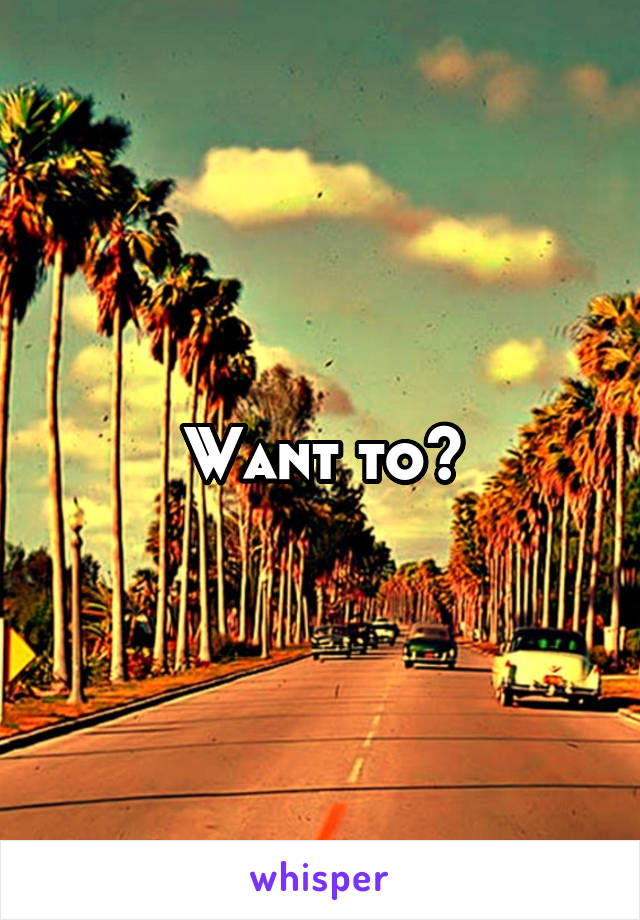 Want to?