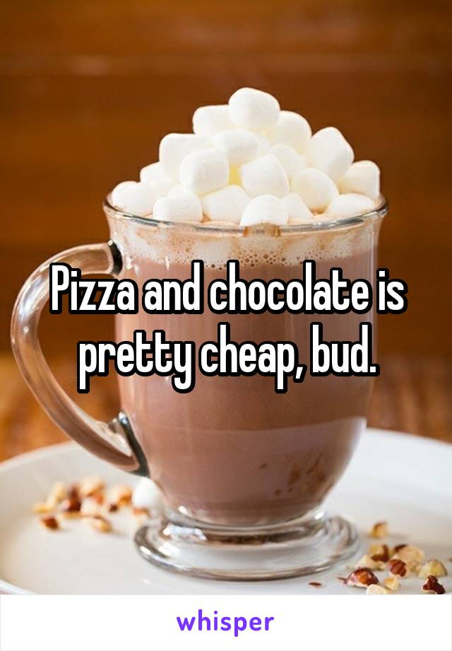 Pizza and chocolate is pretty cheap, bud.
