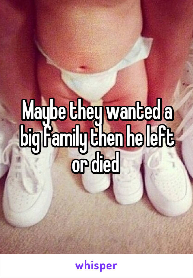 Maybe they wanted a big family then he left or died 