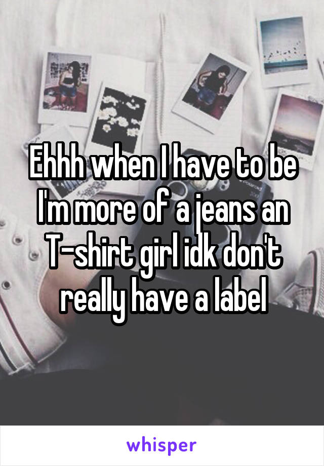 Ehhh when I have to be I'm more of a jeans an T-shirt girl idk don't really have a label