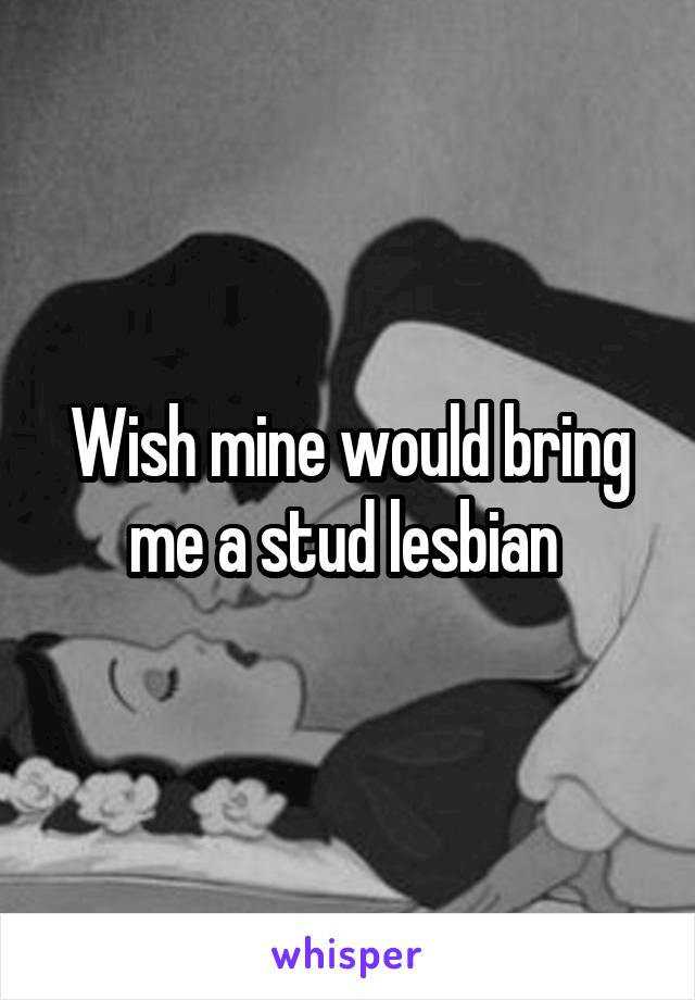 Wish mine would bring me a stud lesbian 
