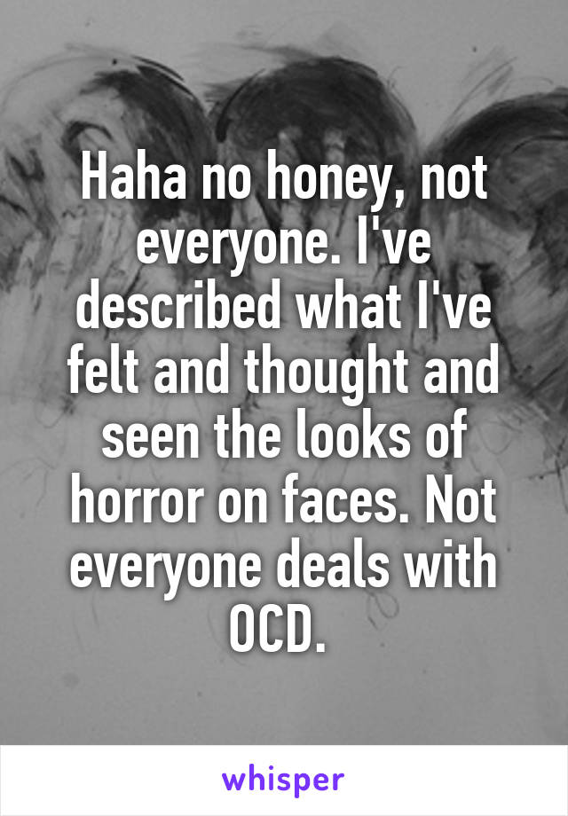 Haha no honey, not everyone. I've described what I've felt and thought and seen the looks of horror on faces. Not everyone deals with OCD. 