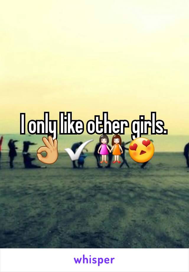 I only like other girls.👌✅👭😍