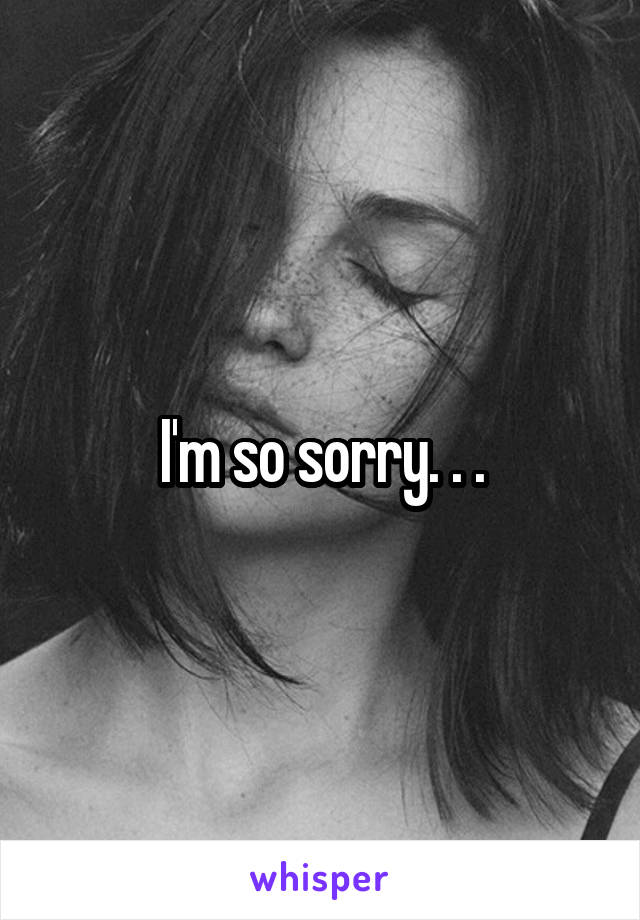I'm so sorry. . .