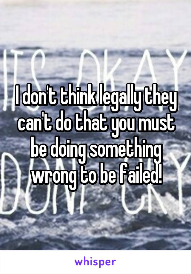 I don't think legally they can't do that you must be doing something wrong to be failed!