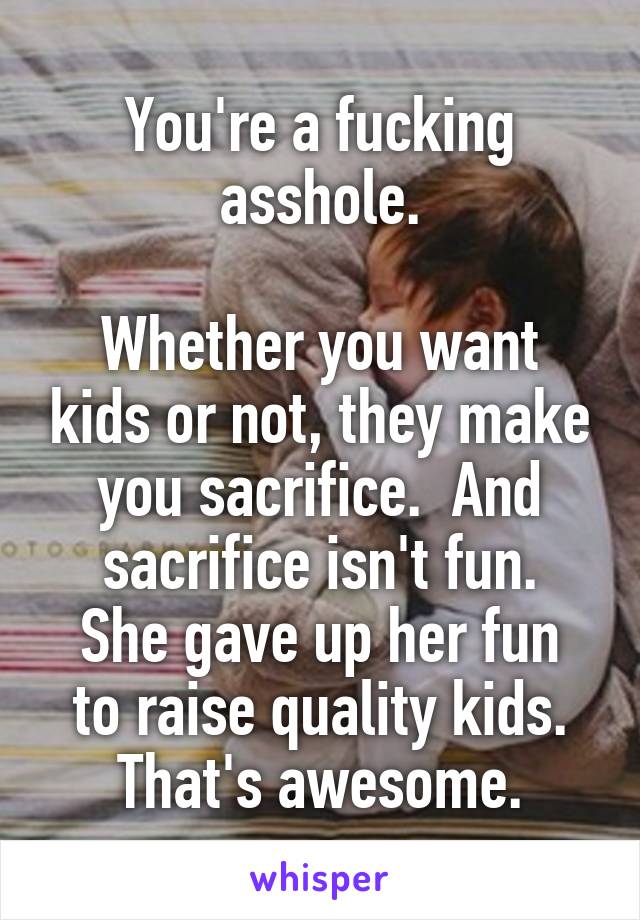 You're a fucking asshole.

Whether you want kids or not, they make you sacrifice.  And sacrifice isn't fun.
She gave up her fun to raise quality kids. That's awesome.