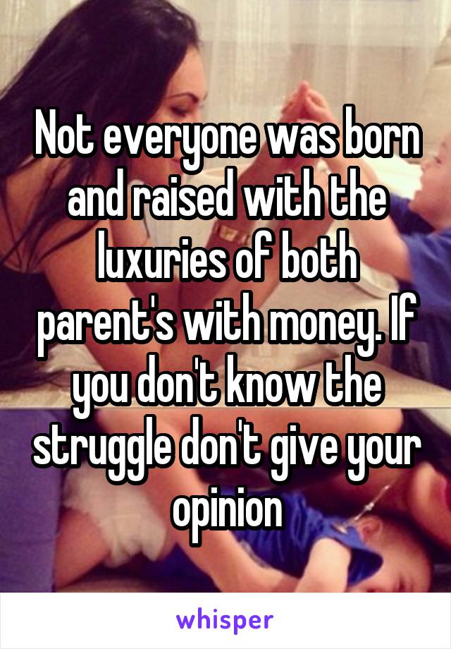 Not everyone was born and raised with the luxuries of both parent's with money. If you don't know the struggle don't give your opinion