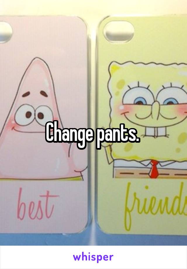 Change pants. 