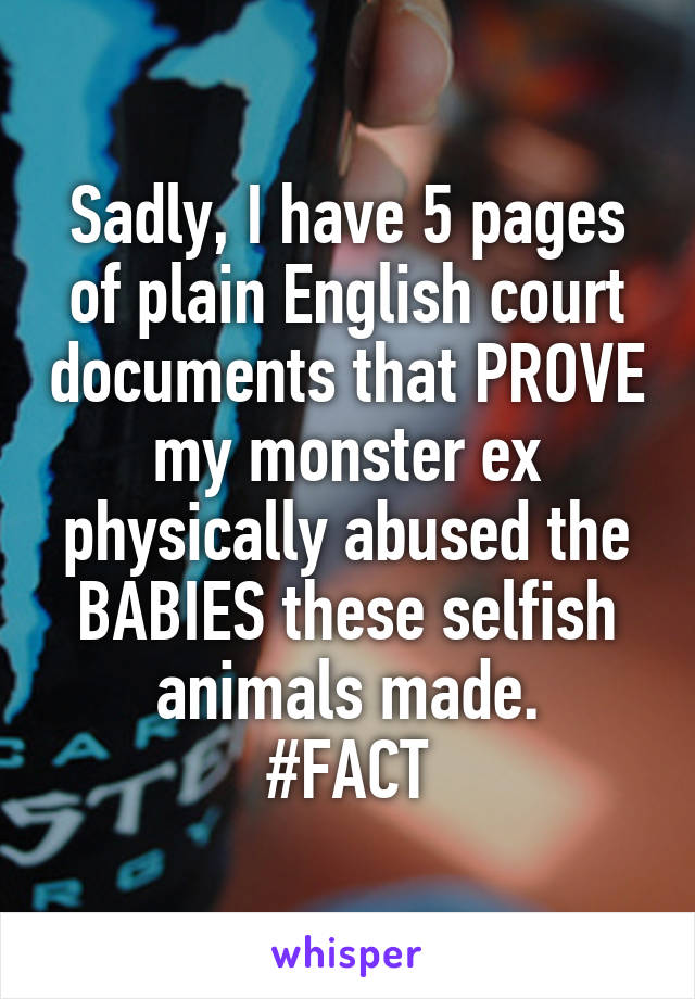 Sadly, I have 5 pages of plain English court documents that PROVE my monster ex physically abused the BABIES these selfish animals made.
#FACT