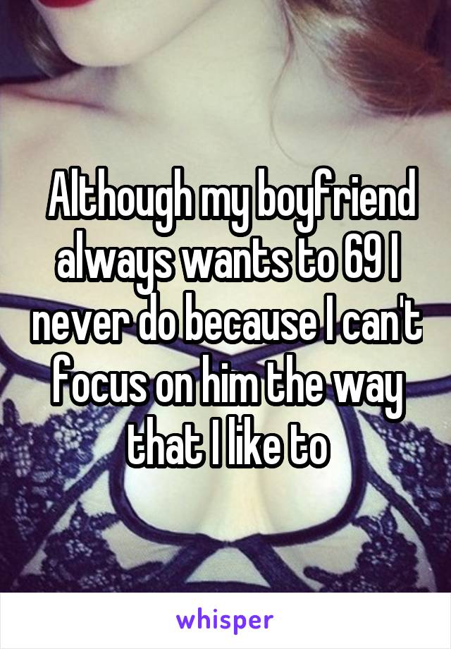 Although my boyfriend always wants to 69 I never do because I can't focus on him the way that I like to