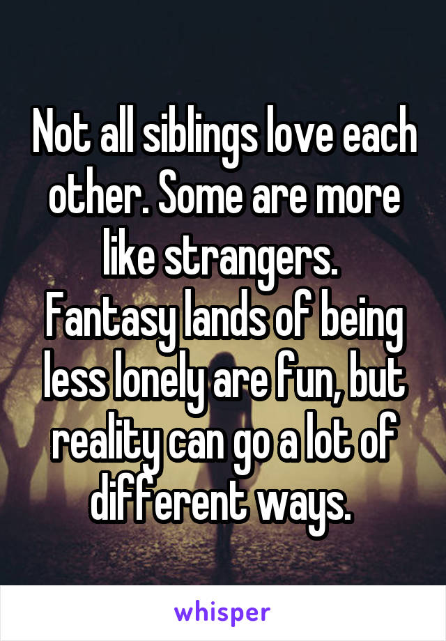 Not all siblings love each other. Some are more like strangers. 
Fantasy lands of being less lonely are fun, but reality can go a lot of different ways. 