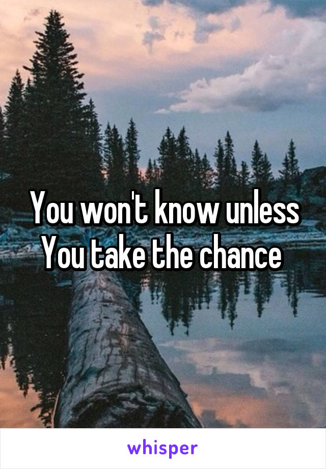 You won't know unless You take the chance 