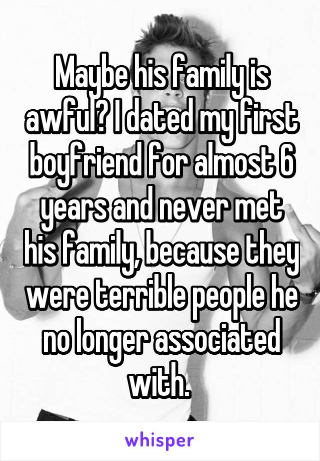 Maybe his family is awful? I dated my first boyfriend for almost 6 years and never met his family, because they were terrible people he no longer associated with. 