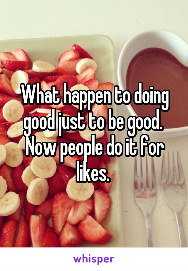 What happen to doing good just to be good. 
Now people do it for likes. 