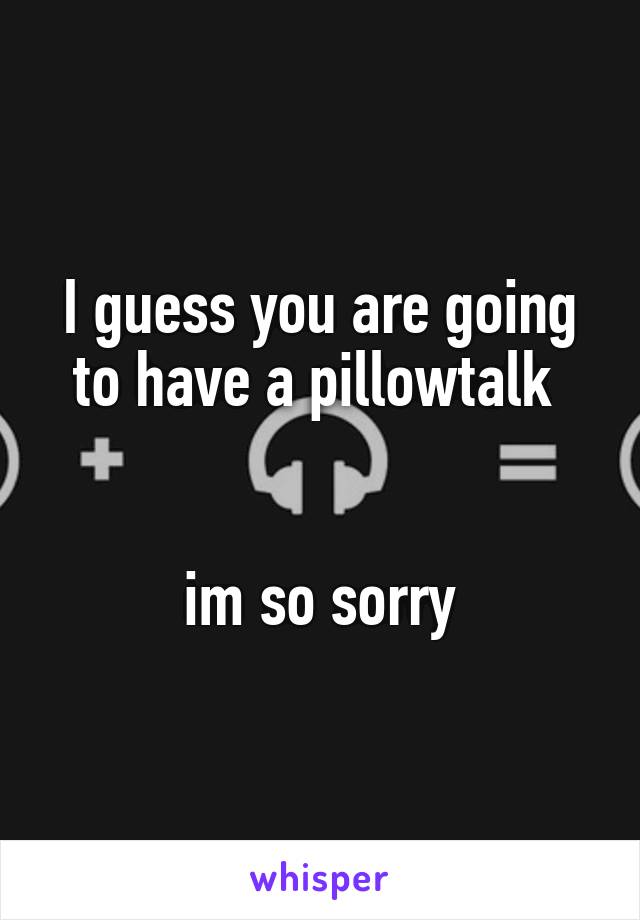 I guess you are going to have a pillowtalk 


im so sorry