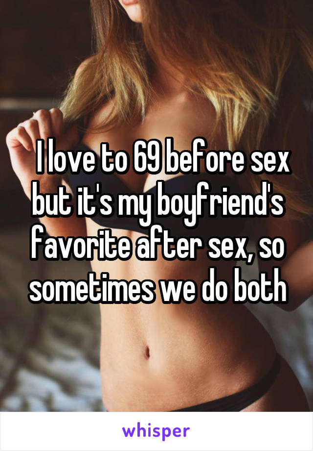   I love to 69 before sex but it's my boyfriend's favorite after sex, so sometimes we do both