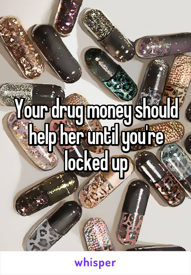 Your drug money should help her until you're locked up