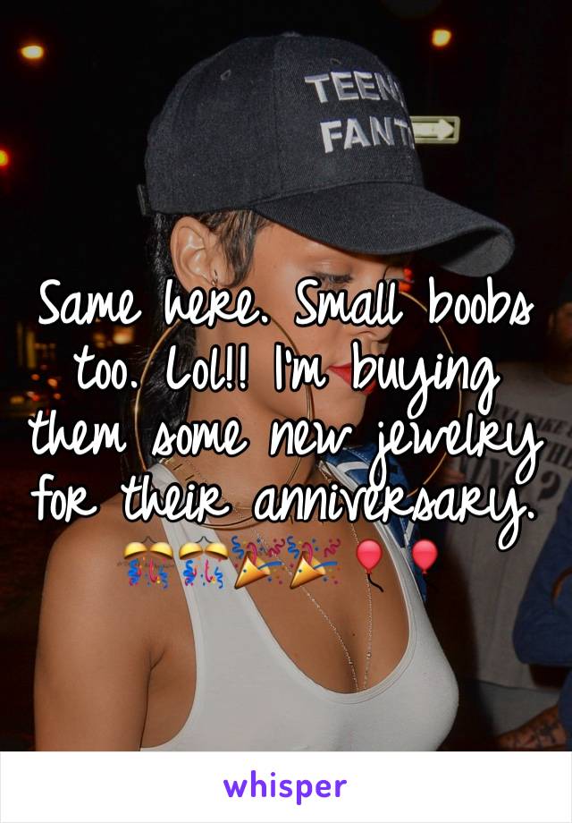 Same here. Small boobs too. Lol!! I'm buying them some new jewelry for their anniversary. 🎊🎊🎉🎉🎈🎈