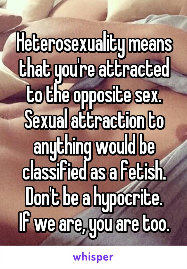 Heterosexuality means that you're attracted to the opposite sex.
Sexual attraction to anything would be classified as a fetish.
Don't be a hypocrite.
If we are, you are too.