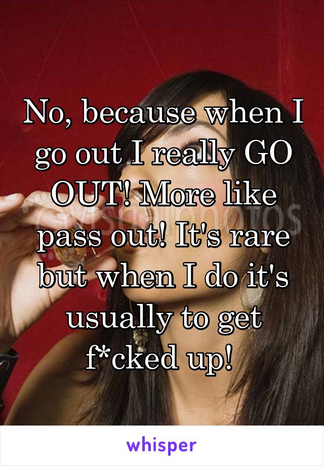 No, because when I go out I really GO OUT! More like pass out! It's rare but when I do it's usually to get f*cked up! 