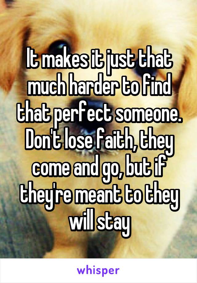 It makes it just that much harder to find that perfect someone. Don't lose faith, they come and go, but if they're meant to they will stay