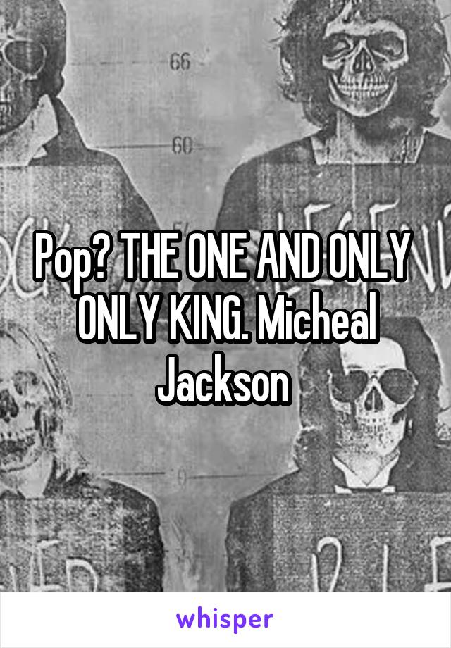 Pop? THE ONE AND ONLY  ONLY KING. Micheal Jackson 