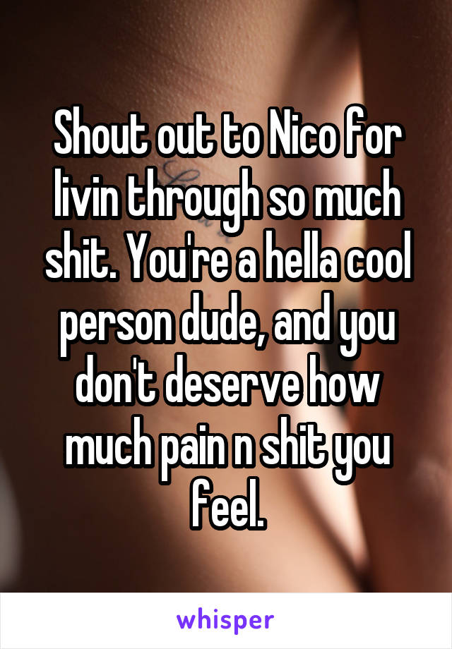 Shout out to Nico for livin through so much shit. You're a hella cool person dude, and you don't deserve how much pain n shit you feel.