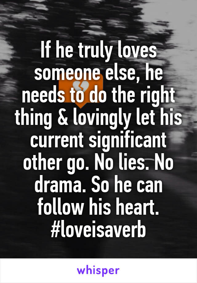 If he truly loves someone else, he needs to do the right thing & lovingly let his current significant other go. No lies. No drama. So he can follow his heart.
#loveisaverb