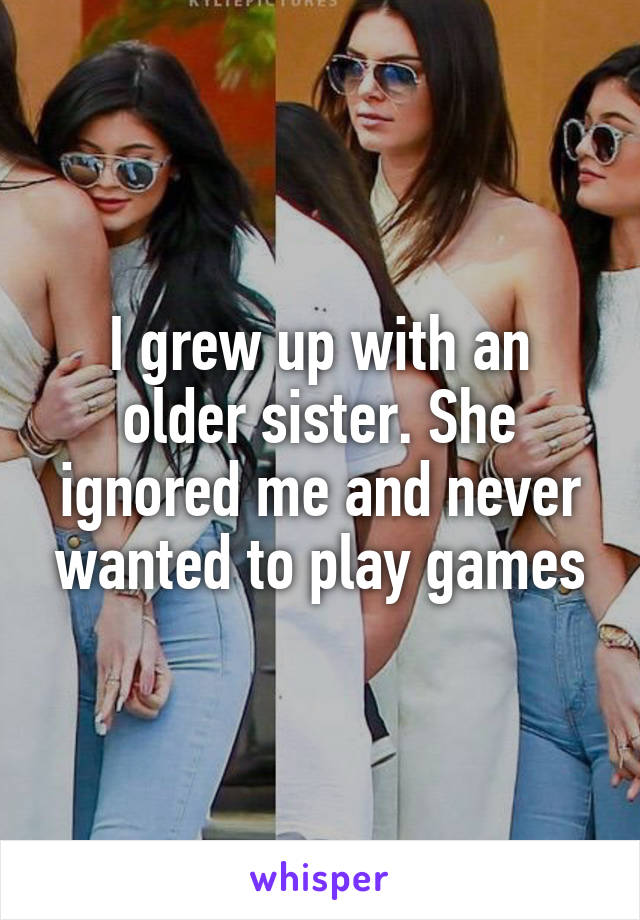 I grew up with an older sister. She ignored me and never wanted to play games