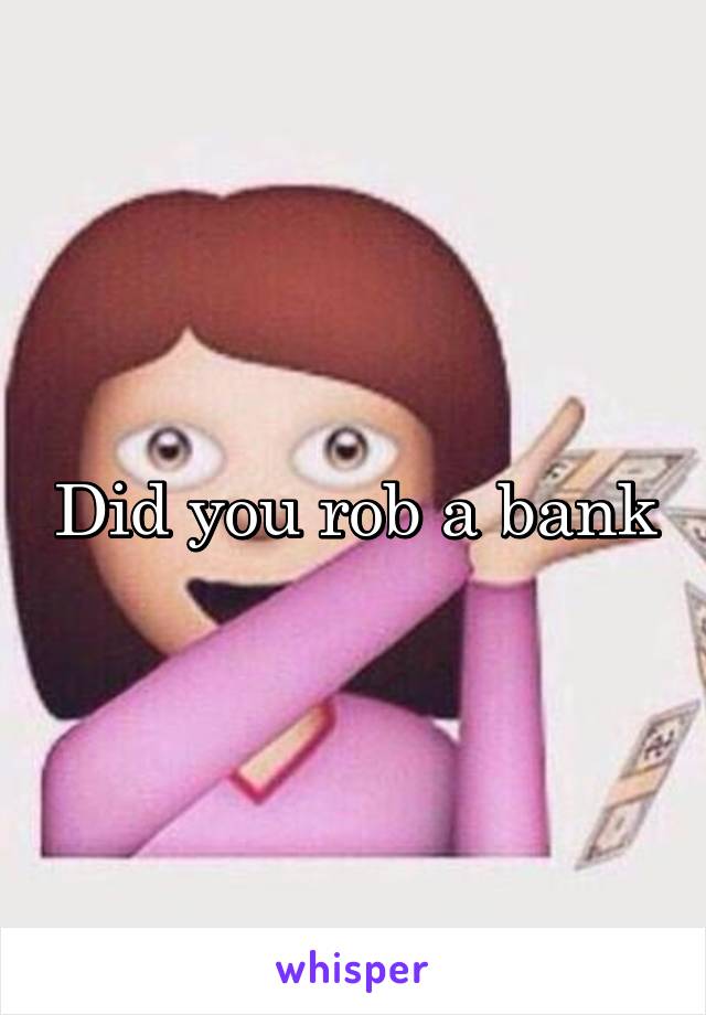 Did you rob a bank