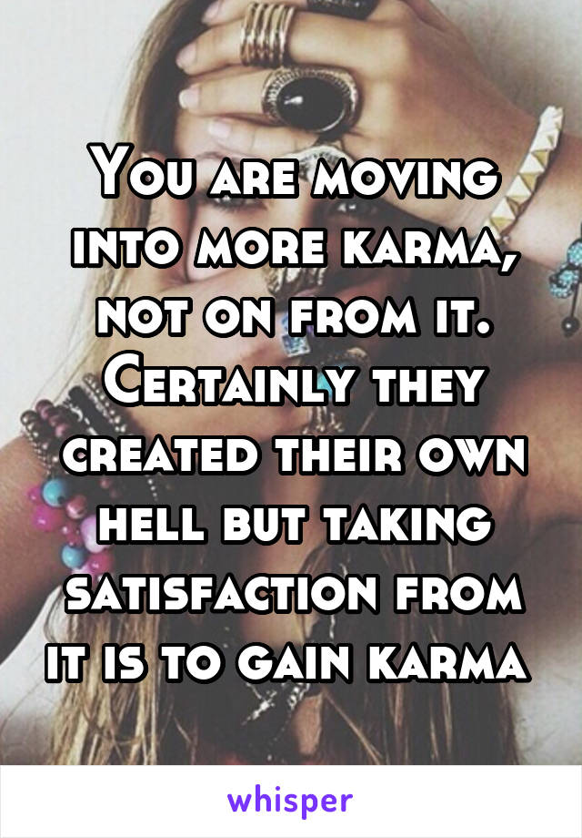 You are moving into more karma, not on from it.
Certainly they created their own hell but taking satisfaction from it is to gain karma 