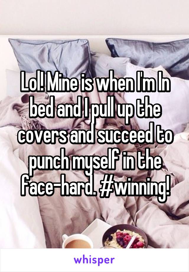 Lol! Mine is when I'm In bed and I pull up the covers and succeed to punch myself in the face-hard. #winning!