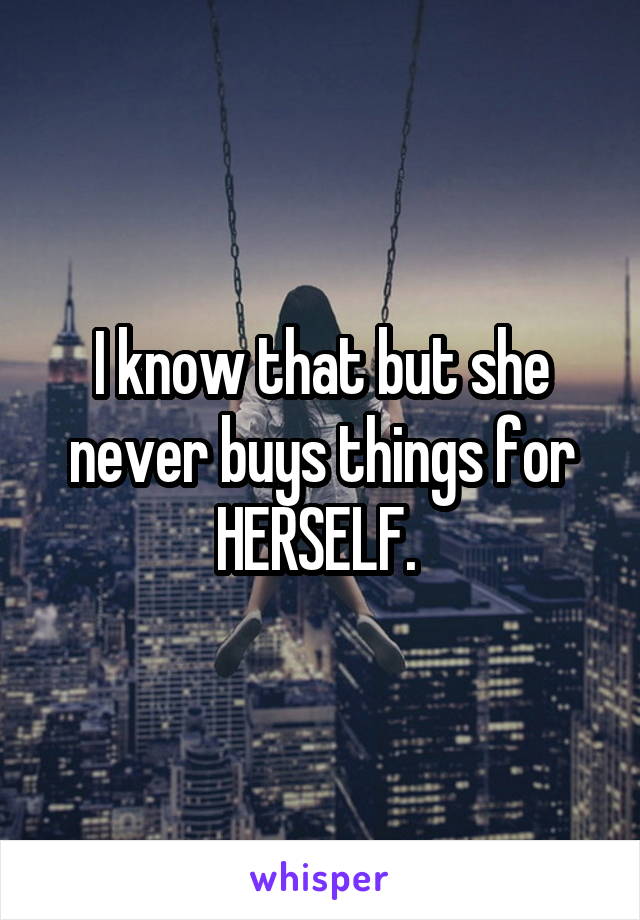 I know that but she never buys things for HERSELF. 