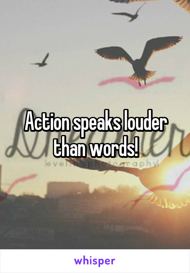 Action speaks louder than words!