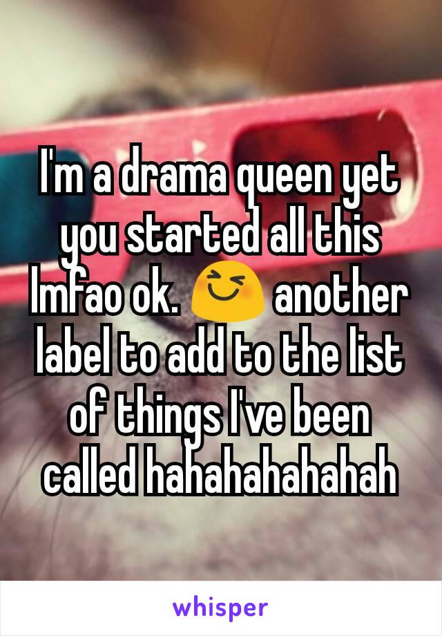 I'm a drama queen yet you started all this lmfao ok. 😆 another label to add to the list of things I've been called hahahahahahah