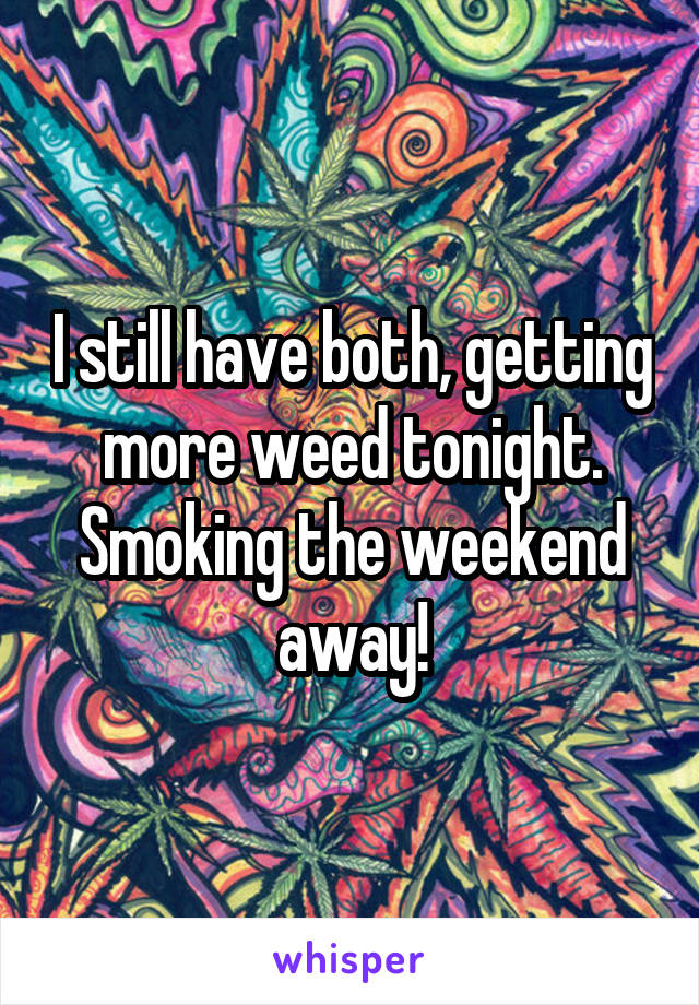 I still have both, getting more weed tonight. Smoking the weekend away!