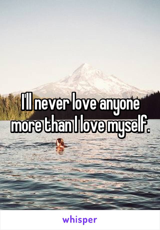 I'll never love anyone more than I love myself.