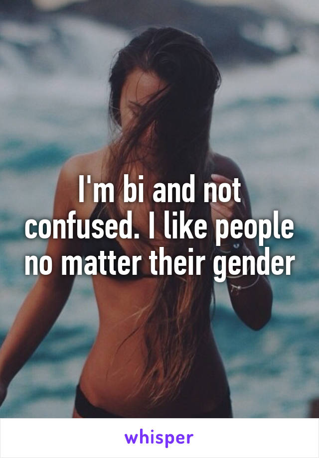 I'm bi and not confused. I like people no matter their gender