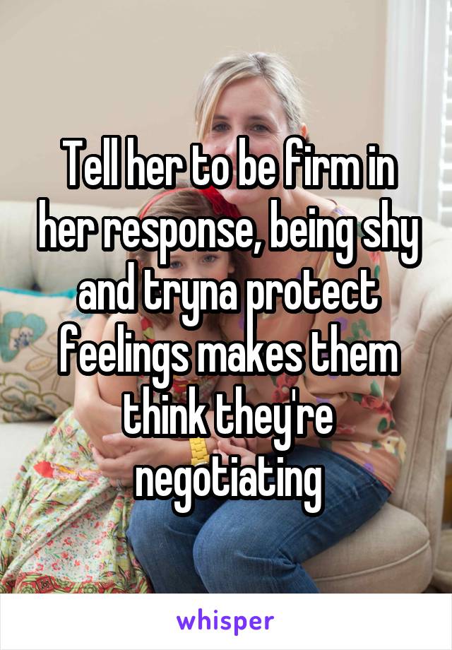 Tell her to be firm in her response, being shy and tryna protect feelings makes them think they're negotiating